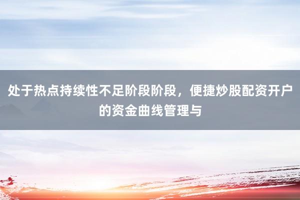 处于热点持续性不足阶段阶段，便捷炒股配资开户的资金曲线管理与