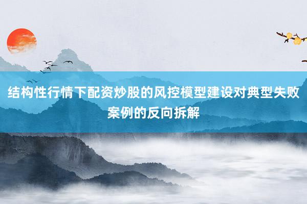 结构性行情下配资炒股的风控模型建设对典型失败案例的反向拆解
