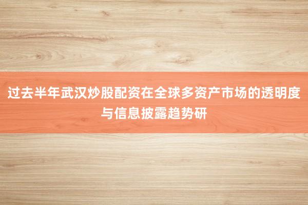 过去半年武汉炒股配资在全球多资产市场的透明度与信息披露趋势研