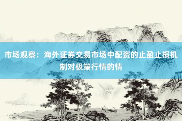市场观察：海外证券交易市场中配资的止盈止损机制对极端行情的情