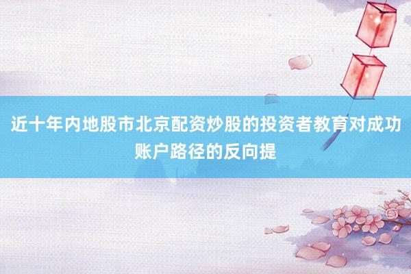 近十年内地股市北京配资炒股的投资者教育对成功账户路径的反向提