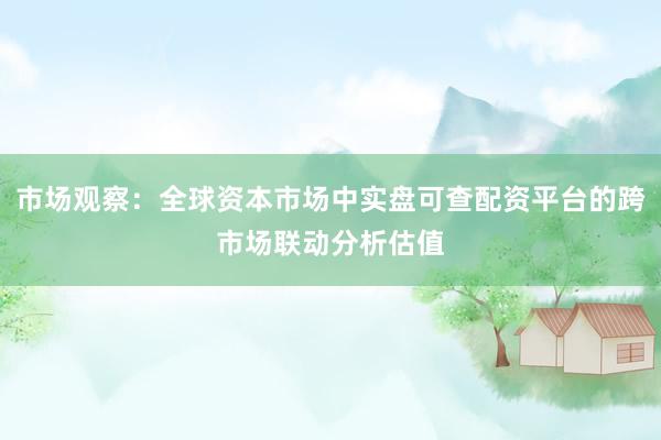 市场观察：全球资本市场中实盘可查配资平台的跨市场联动分析估值