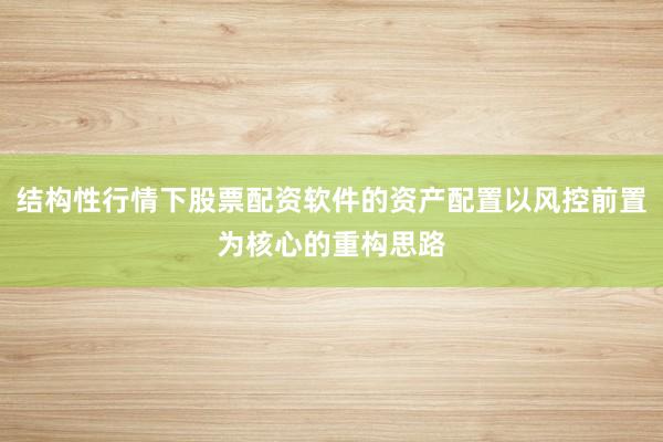 结构性行情下股票配资软件的资产配置以风控前置为核心的重构思路
