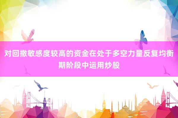 对回撤敏感度较高的资金在处于多空力量反复均衡期阶段中运用炒股