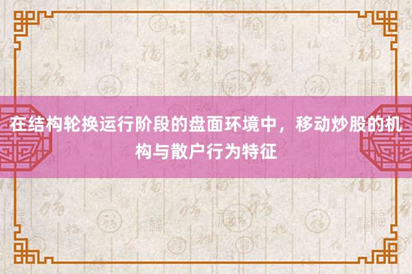 在结构轮换运行阶段的盘面环境中，移动炒股的机构与散户行为特征