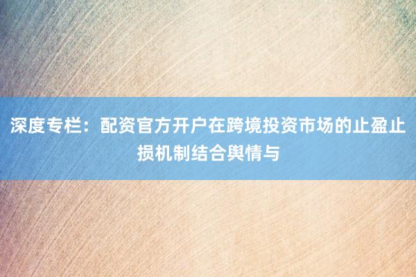 深度专栏：配资官方开户在跨境投资市场的止盈止损机制结合舆情与