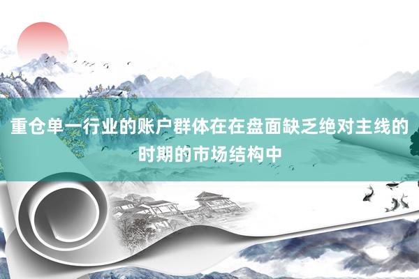 重仓单一行业的账户群体在在盘面缺乏绝对主线的时期的市场结构中