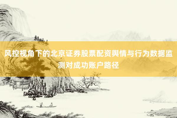 风控视角下的北京证券股票配资舆情与行为数据监测对成功账户路径
