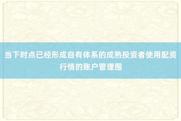 当下时点已经形成自有体系的成熟投资者使用配资行情的账户管理围