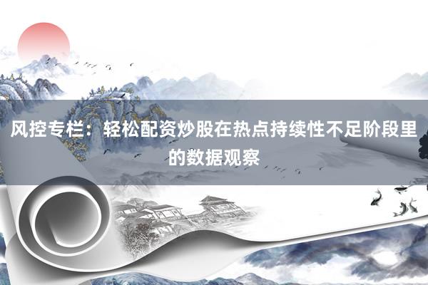 风控专栏：轻松配资炒股在热点持续性不足阶段里的数据观察