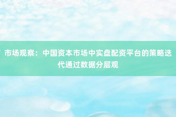 市场观察：中国资本市场中实盘配资平台的策略迭代通过数据分层观