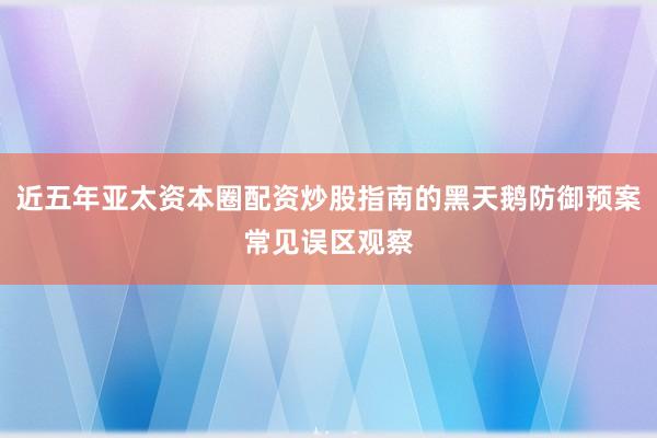 近五年亚太资本圈配资炒股指南的黑天鹅防御预案常见误区观察