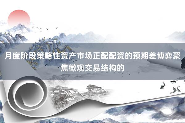 月度阶段策略性资产市场正配配资的预期差博弈聚焦微观交易结构的