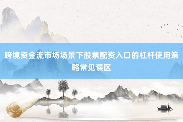 跨境资金流市场场景下股票配资入口的杠杆使用策略常见误区