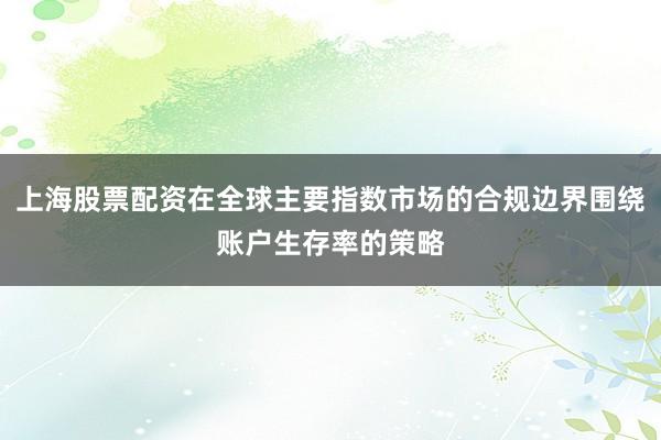上海股票配资在全球主要指数市场的合规边界围绕账户生存率的策略