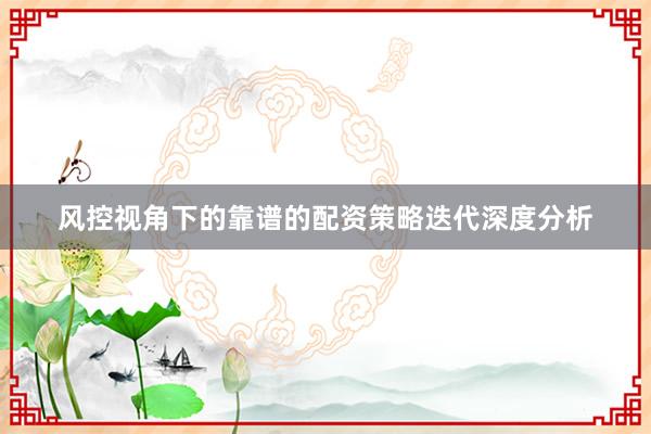 风控视角下的靠谱的配资策略迭代深度分析