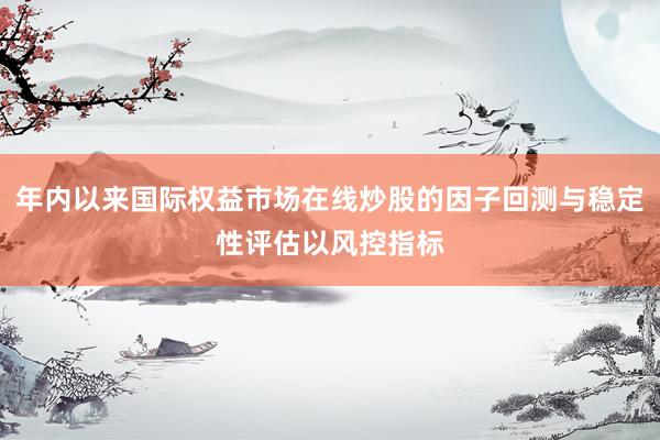 年内以来国际权益市场在线炒股的因子回测与稳定性评估以风控指标