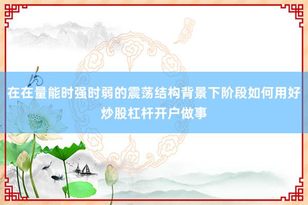 在在量能时强时弱的震荡结构背景下阶段如何用好炒股杠杆开户做事