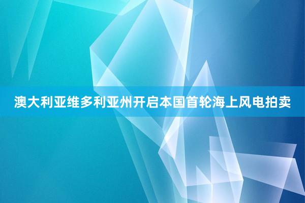 澳大利亚维多利亚州开启本国首轮海上风电拍卖