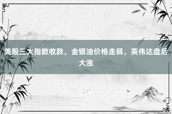 美股三大指数收跌，金银油价格走弱，英伟达盘后大涨