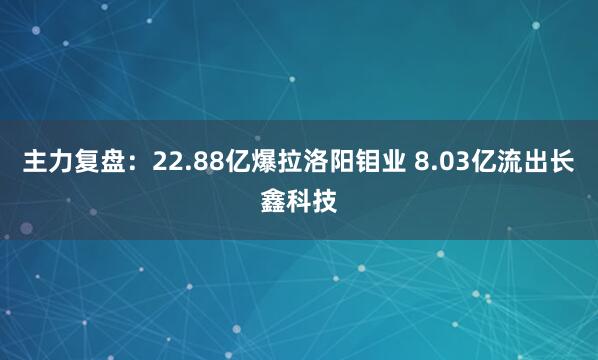 主力复盘：22.88亿爆拉洛阳钼业 8.03亿流出长鑫科技