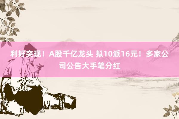 利好突现！A股千亿龙头 拟10派16元！多家公司公告大手笔分红