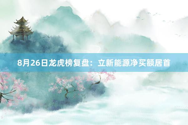 8月26日龙虎榜复盘：立新能源净买额居首