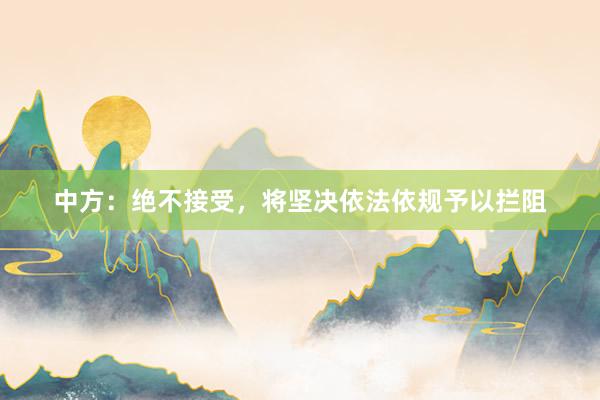 中方：绝不接受，将坚决依法依规予以拦阻