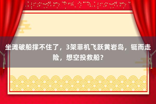 坐滩破船撑不住了，3架菲机飞跃黄岩岛，铤而走险，想空投救船？