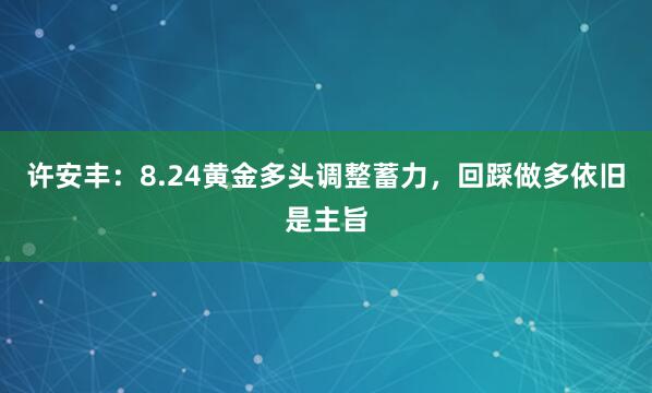 许安丰：8.24黄金多头调整蓄力，回踩做多依旧是主旨