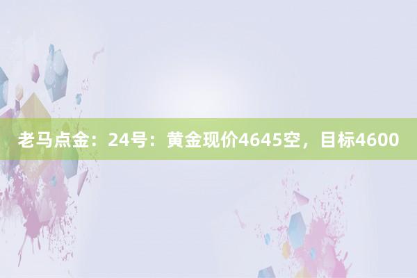 老马点金:24号:黄金现价4645空,目标4600