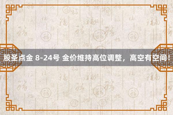 股圣点金 8-24号 金价维持高位调整，高空有空间！