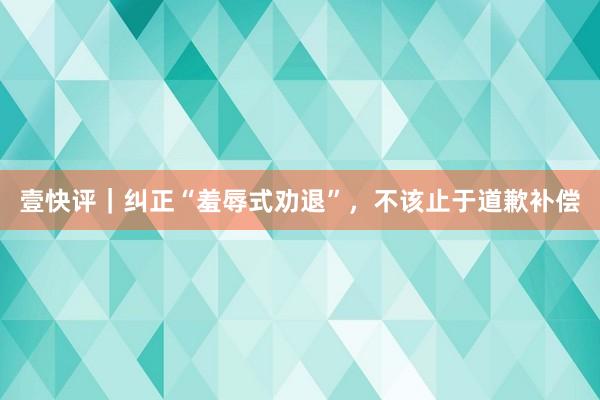 壹快评｜纠正“羞辱式劝退”，不该止于道歉补偿