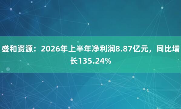盛和资源：2026年上半年净利润8.87亿元，同比增长135.24%