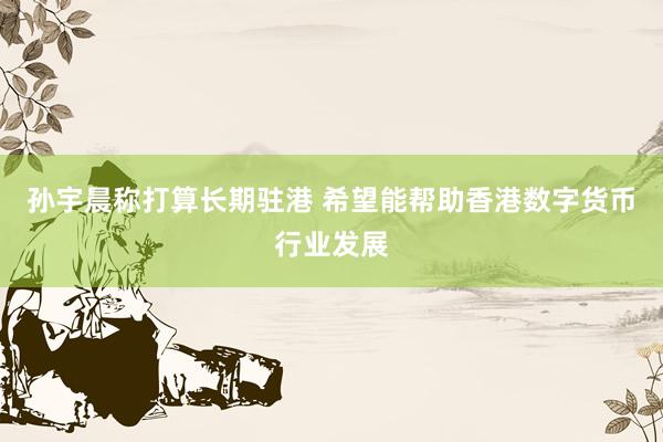 孙宇晨称打算长期驻港 希望能帮助香港数字货币行业发展