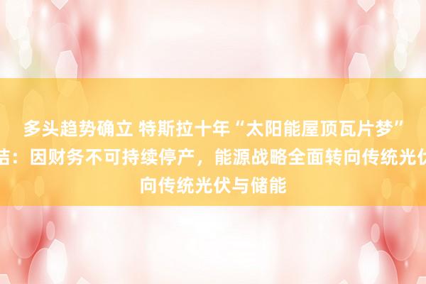 多头趋势确立 特斯拉十年“太阳能屋顶瓦片梦”正式终结：因财务不可持续停产，能源战略全面转向传统光伏与储能
