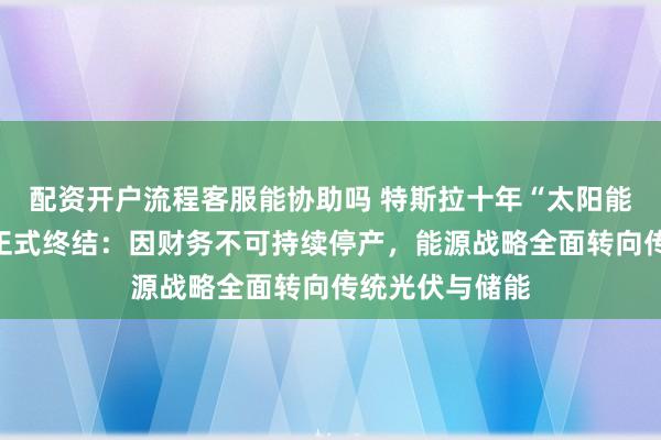 配资开户流程客服能协助吗 特斯拉十年“太阳能屋顶瓦片梦”正式终结：因财务不可持续停产，能源战略全面转向传统光伏与储能