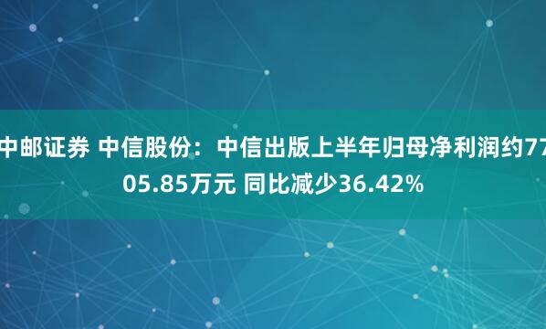 中邮证券 中信股份：中信出版上半年归母净利润约7705.85万元 同比减少36.42%