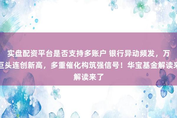 实盘配资平台是否支持多账户 银行异动频发，万亿巨头连创新高，多重催化构筑强信号！华宝基金解读来了