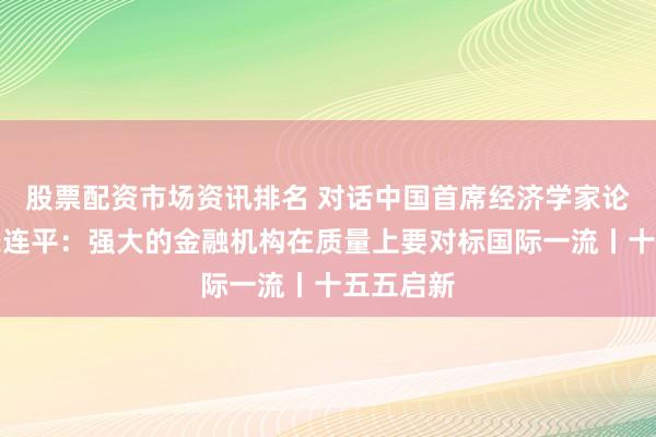 股票配资市场资讯排名 对话中国首席经济学家论坛理事长连平：强大的金融机构在质量上要对标国际一流丨十五五启新