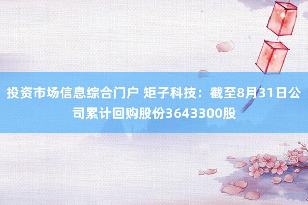 投资市场信息综合门户 矩子科技：截至8月31日公司累计回购股份3643300股