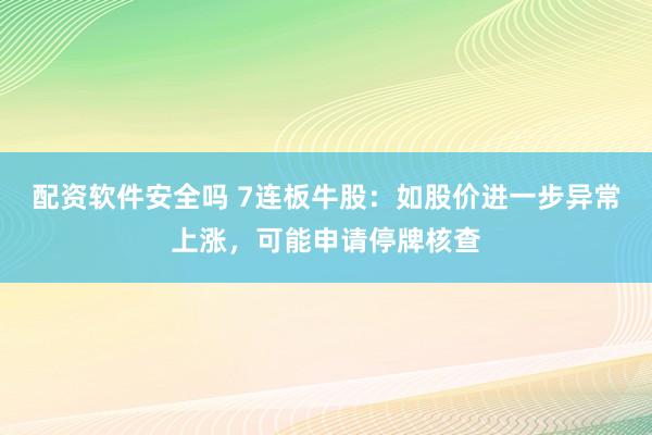 配资软件安全吗 7连板牛股：如股价进一步异常上涨，可能申请停牌核查