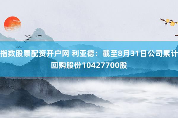 指数股票配资开户网 利亚德：截至8月31日公司累计回购股份10427700股