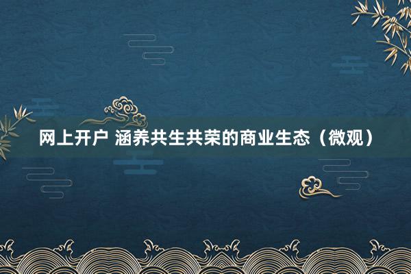 网上开户 涵养共生共荣的商业生态（微观）