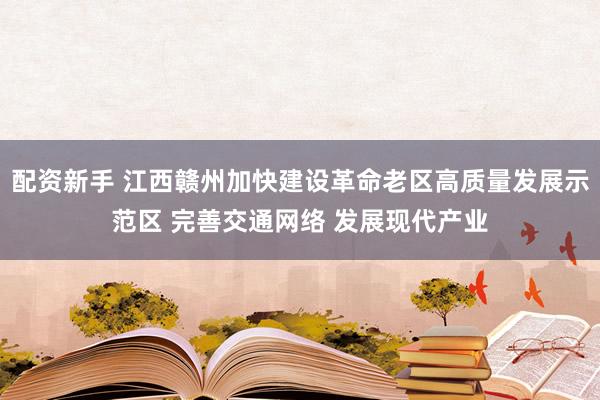 配资新手 江西赣州加快建设革命老区高质量发展示范区 完善交通网络 发展现代产业