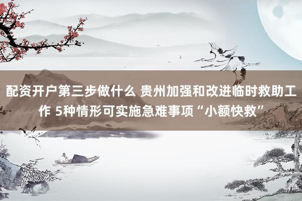 配资开户第三步做什么 贵州加强和改进临时救助工作 5种情形可实施急难事项“小额快救”