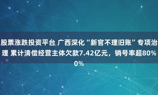 股票涨跌投资平台 广西深化“新官不理旧账”专项治理 累计清偿经营主体欠款7.42亿元，销号率超80%