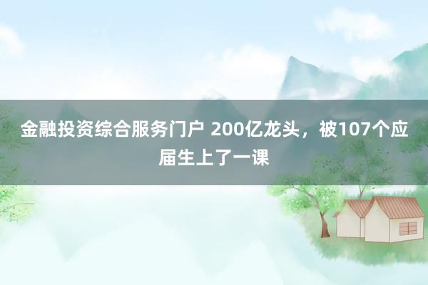 金融投资综合服务门户 200亿龙头，被107个应届生上了一课