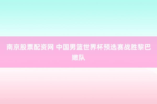 南京股票配资网 中国男篮世界杯预选赛战胜黎巴嫩队