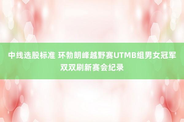 中线选股标准 环勃朗峰越野赛UTMB组男女冠军双双刷新赛会纪录